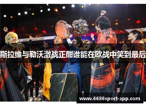 斯拉维与勒沃激战正酣谁能在欧战中笑到最后