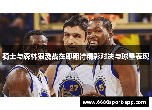 骑士与森林狼激战在即期待精彩对决与球星表现 骑士与森林狼激战在即期待精彩对决与球星表现