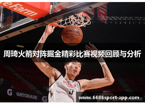 周琦火箭对阵掘金精彩比赛视频回顾与分析